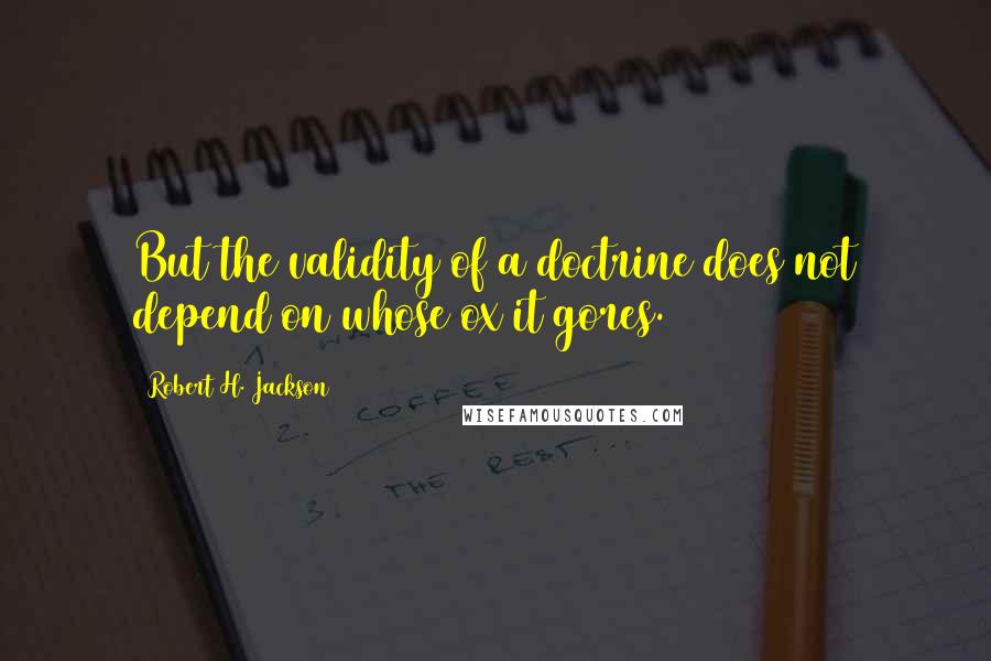 Robert H. Jackson Quotes: But the validity of a doctrine does not depend on whose ox it gores.