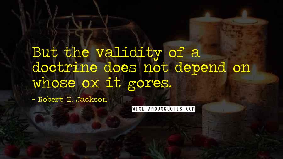Robert H. Jackson Quotes: But the validity of a doctrine does not depend on whose ox it gores.