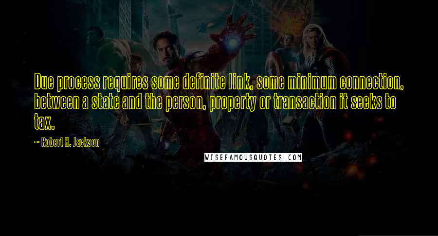 Robert H. Jackson Quotes: Due process requires some definite link, some minimum connection, between a state and the person, property or transaction it seeks to tax.