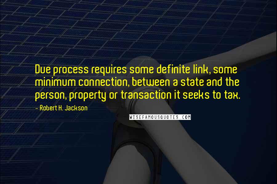 Robert H. Jackson Quotes: Due process requires some definite link, some minimum connection, between a state and the person, property or transaction it seeks to tax.
