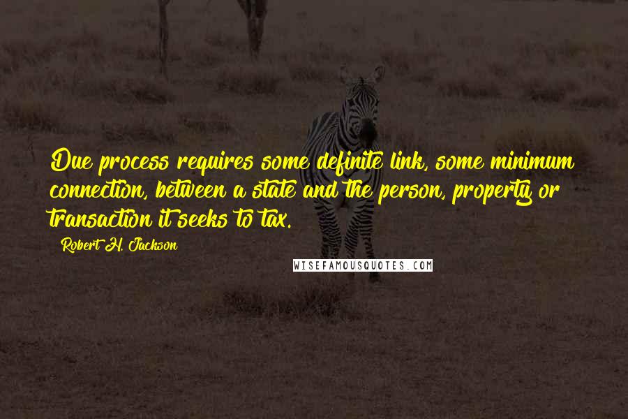 Robert H. Jackson Quotes: Due process requires some definite link, some minimum connection, between a state and the person, property or transaction it seeks to tax.