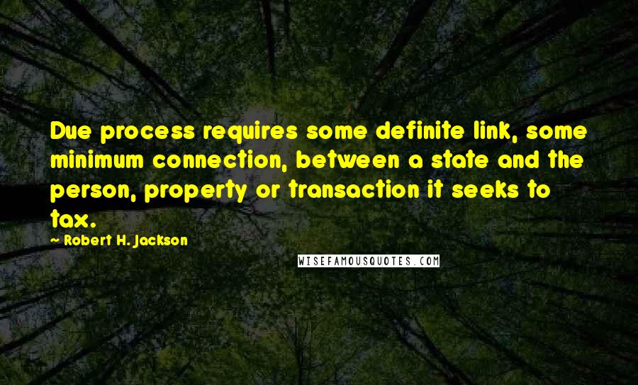 Robert H. Jackson Quotes: Due process requires some definite link, some minimum connection, between a state and the person, property or transaction it seeks to tax.