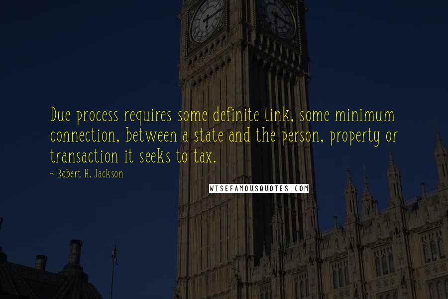 Robert H. Jackson Quotes: Due process requires some definite link, some minimum connection, between a state and the person, property or transaction it seeks to tax.