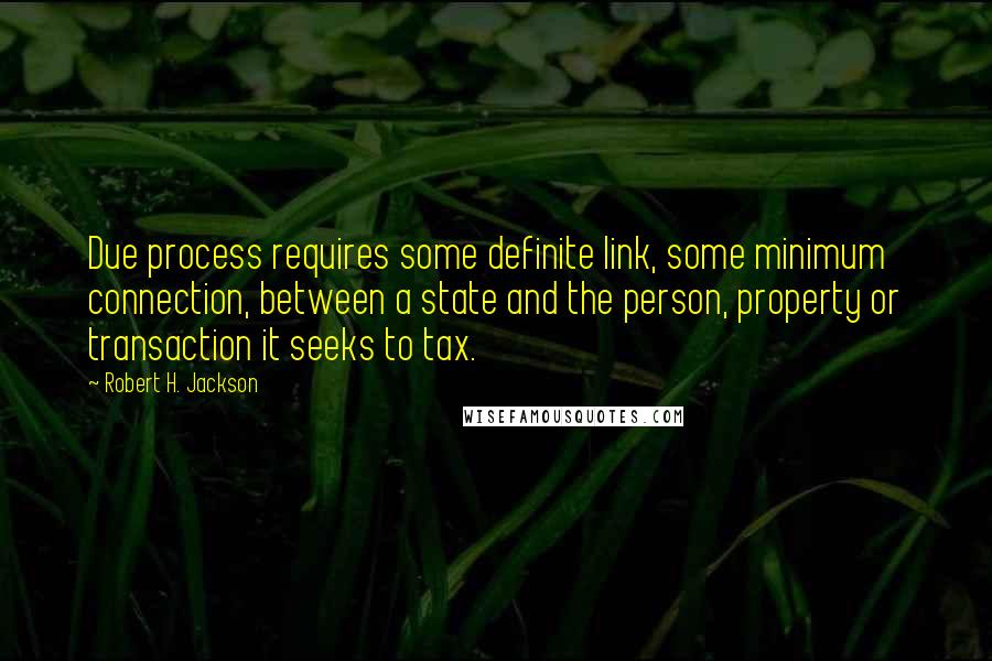 Robert H. Jackson Quotes: Due process requires some definite link, some minimum connection, between a state and the person, property or transaction it seeks to tax.