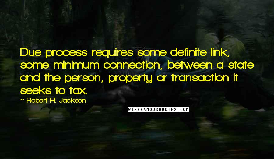 Robert H. Jackson Quotes: Due process requires some definite link, some minimum connection, between a state and the person, property or transaction it seeks to tax.