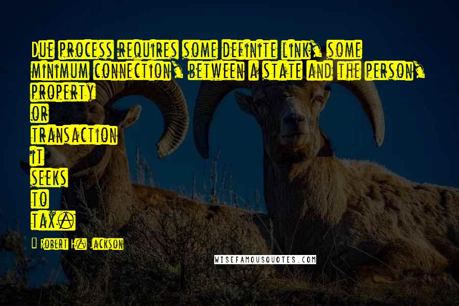 Robert H. Jackson Quotes: Due process requires some definite link, some minimum connection, between a state and the person, property or transaction it seeks to tax.