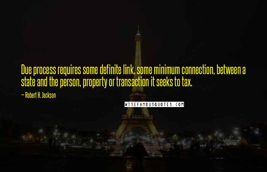 Robert H. Jackson Quotes: Due process requires some definite link, some minimum connection, between a state and the person, property or transaction it seeks to tax.