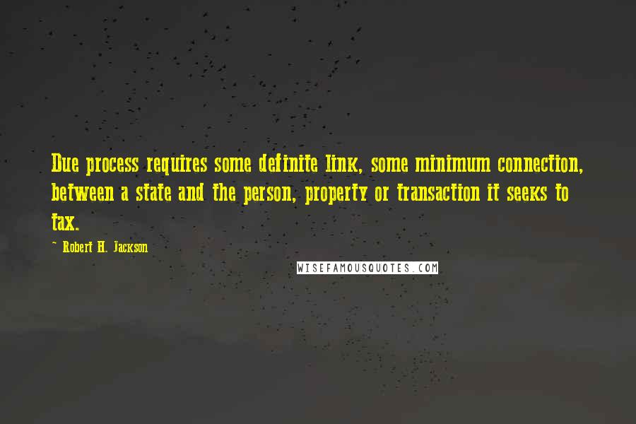 Robert H. Jackson Quotes: Due process requires some definite link, some minimum connection, between a state and the person, property or transaction it seeks to tax.