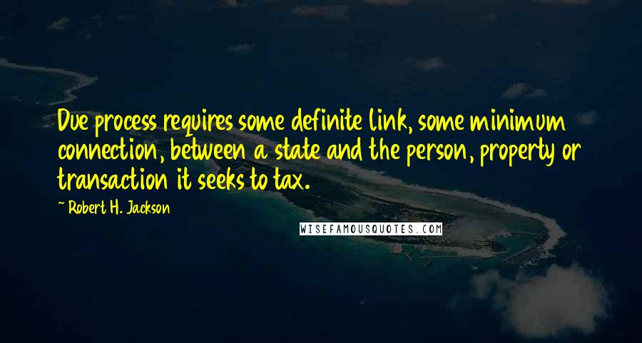 Robert H. Jackson Quotes: Due process requires some definite link, some minimum connection, between a state and the person, property or transaction it seeks to tax.