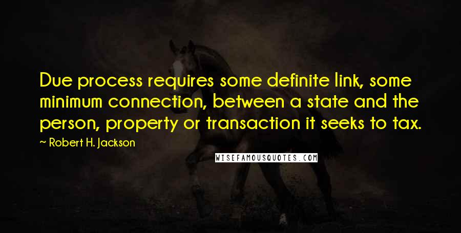 Robert H. Jackson Quotes: Due process requires some definite link, some minimum connection, between a state and the person, property or transaction it seeks to tax.