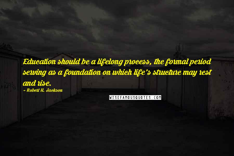 Robert H. Jackson Quotes: Education should be a lifelong process, the formal period serving as a foundation on which life's structure may rest and rise.