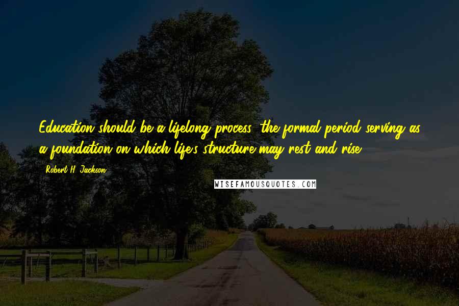Robert H. Jackson Quotes: Education should be a lifelong process, the formal period serving as a foundation on which life's structure may rest and rise.