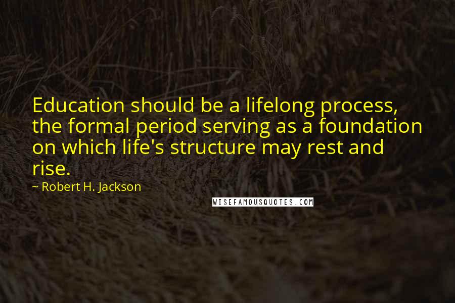 Robert H. Jackson Quotes: Education should be a lifelong process, the formal period serving as a foundation on which life's structure may rest and rise.