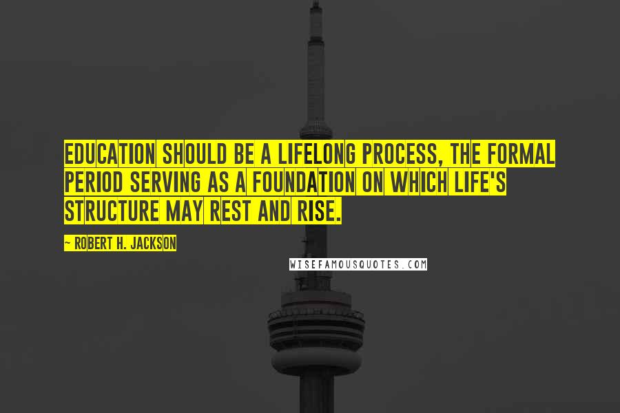 Robert H. Jackson Quotes: Education should be a lifelong process, the formal period serving as a foundation on which life's structure may rest and rise.