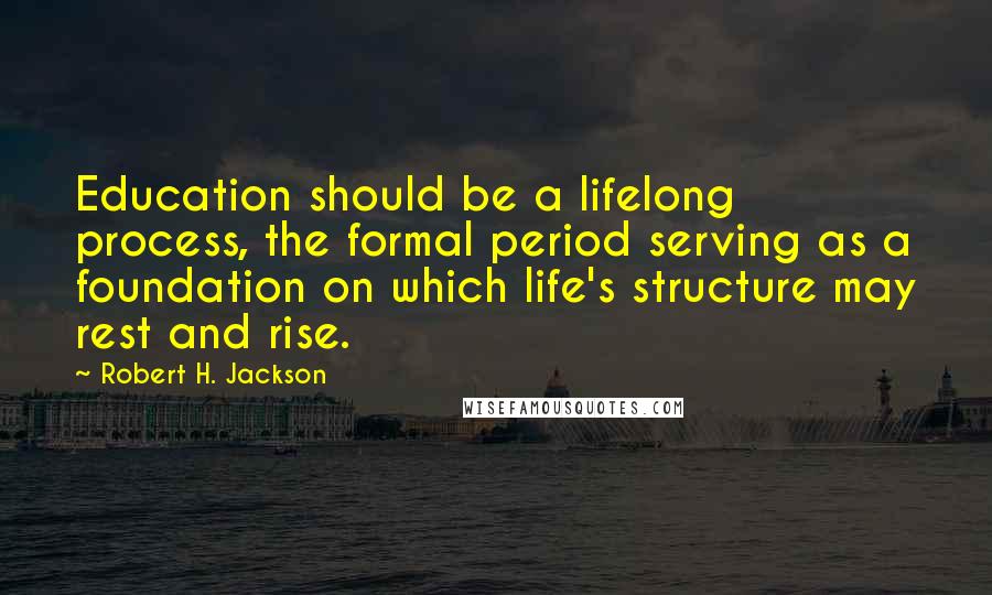 Robert H. Jackson Quotes: Education should be a lifelong process, the formal period serving as a foundation on which life's structure may rest and rise.