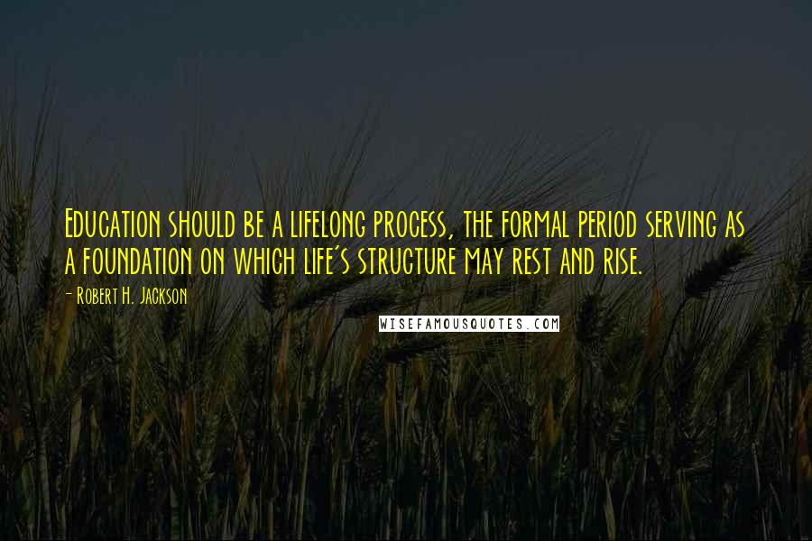 Robert H. Jackson Quotes: Education should be a lifelong process, the formal period serving as a foundation on which life's structure may rest and rise.