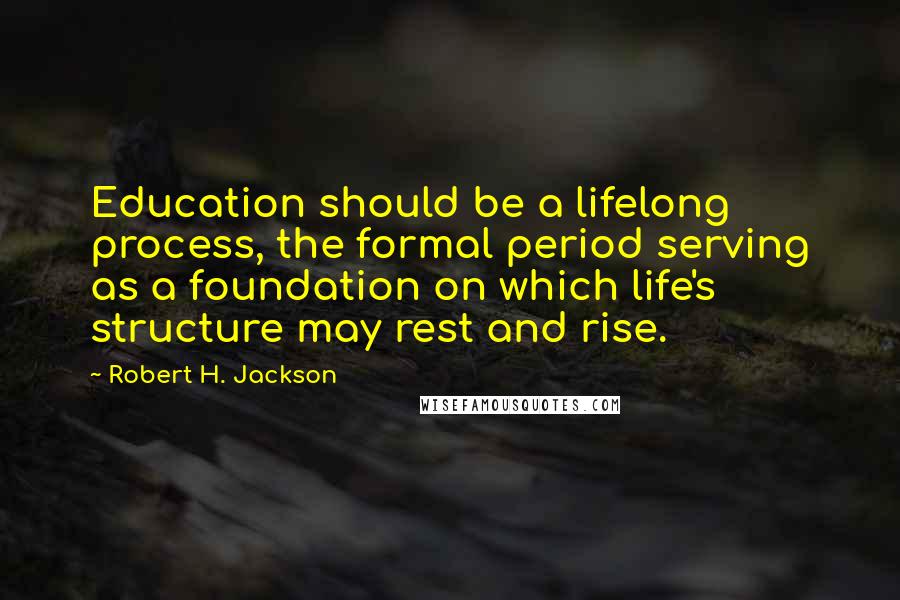 Robert H. Jackson Quotes: Education should be a lifelong process, the formal period serving as a foundation on which life's structure may rest and rise.