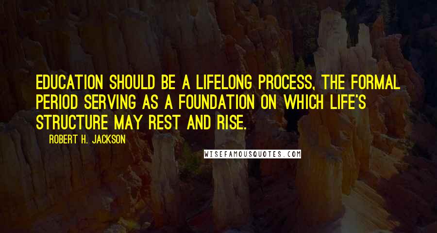 Robert H. Jackson Quotes: Education should be a lifelong process, the formal period serving as a foundation on which life's structure may rest and rise.