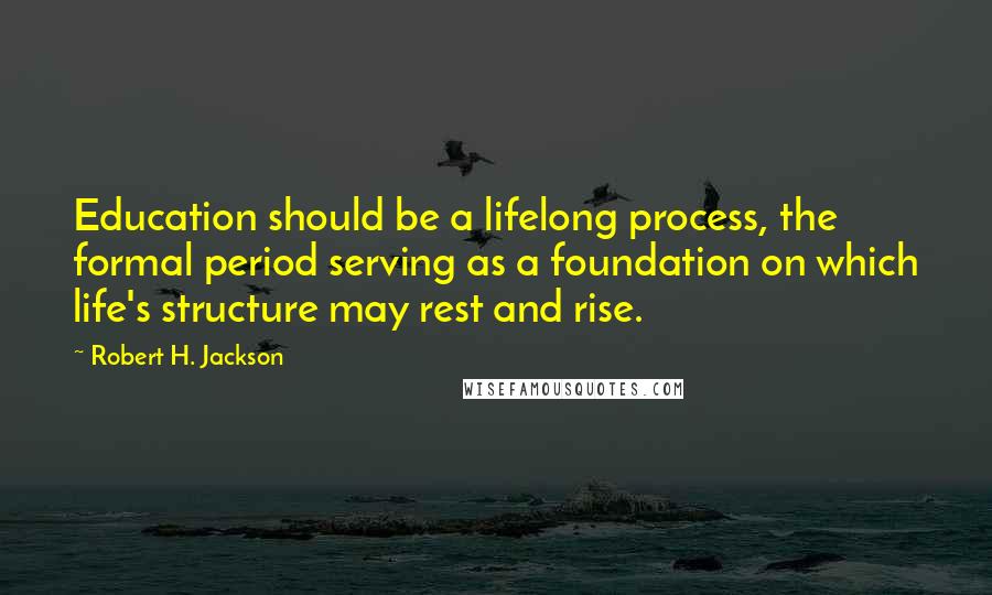 Robert H. Jackson Quotes: Education should be a lifelong process, the formal period serving as a foundation on which life's structure may rest and rise.