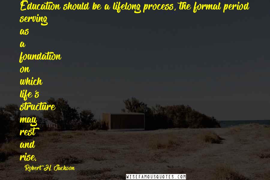 Robert H. Jackson Quotes: Education should be a lifelong process, the formal period serving as a foundation on which life's structure may rest and rise.
