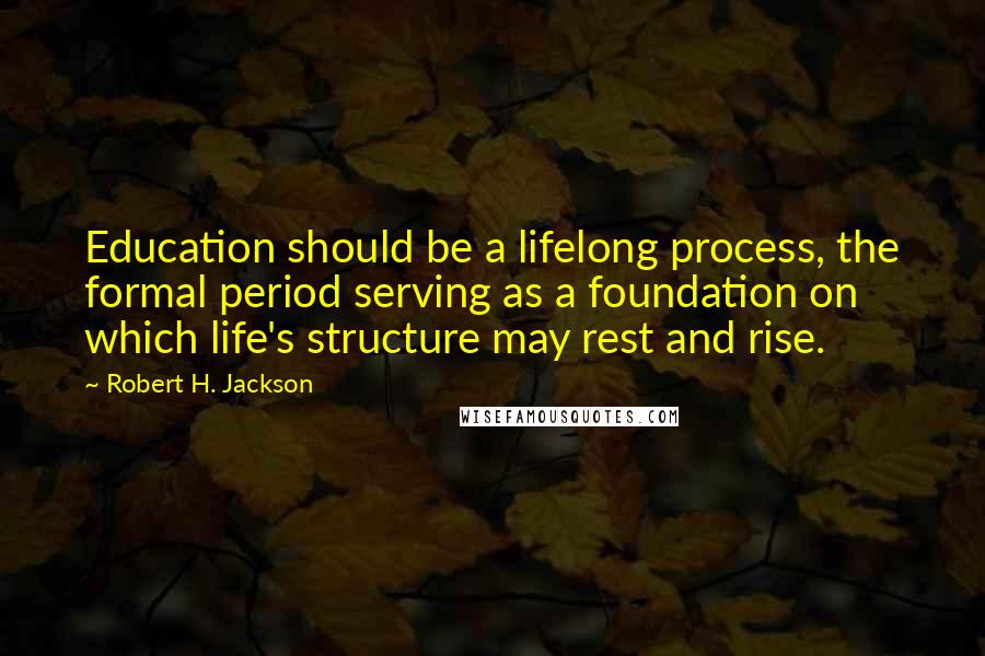 Robert H. Jackson Quotes: Education should be a lifelong process, the formal period serving as a foundation on which life's structure may rest and rise.