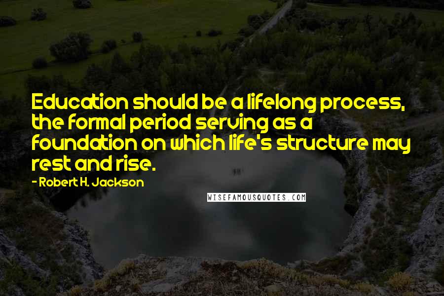 Robert H. Jackson Quotes: Education should be a lifelong process, the formal period serving as a foundation on which life's structure may rest and rise.