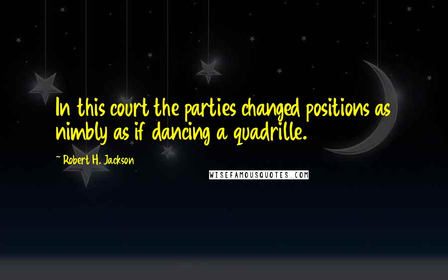 Robert H. Jackson Quotes: In this court the parties changed positions as nimbly as if dancing a quadrille.