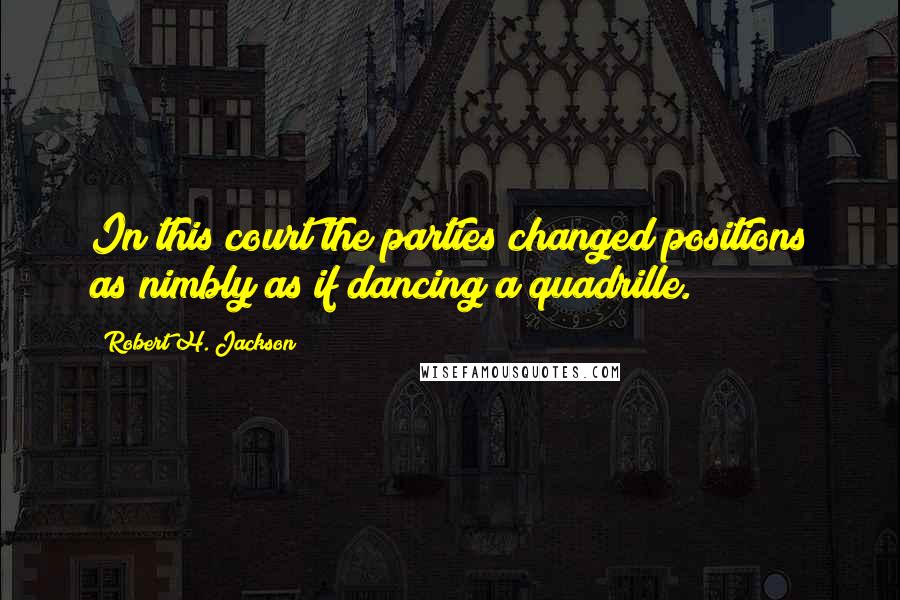 Robert H. Jackson Quotes: In this court the parties changed positions as nimbly as if dancing a quadrille.