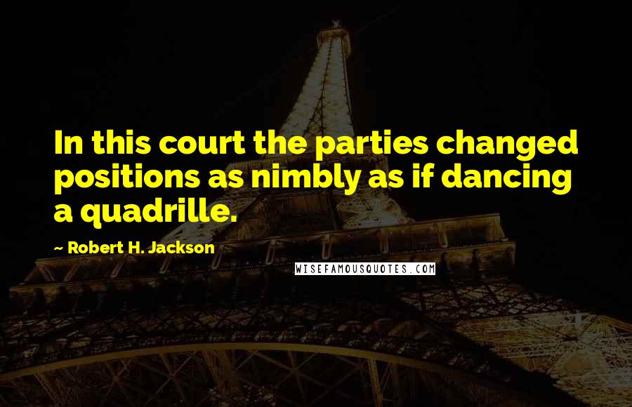 Robert H. Jackson Quotes: In this court the parties changed positions as nimbly as if dancing a quadrille.