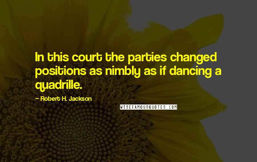 Robert H. Jackson Quotes: In this court the parties changed positions as nimbly as if dancing a quadrille.