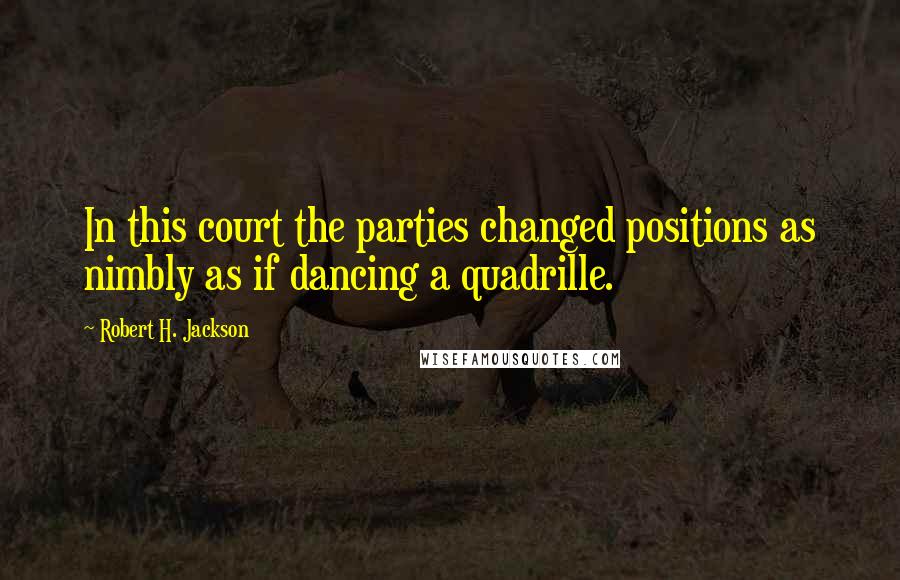 Robert H. Jackson Quotes: In this court the parties changed positions as nimbly as if dancing a quadrille.