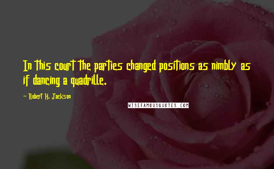 Robert H. Jackson Quotes: In this court the parties changed positions as nimbly as if dancing a quadrille.