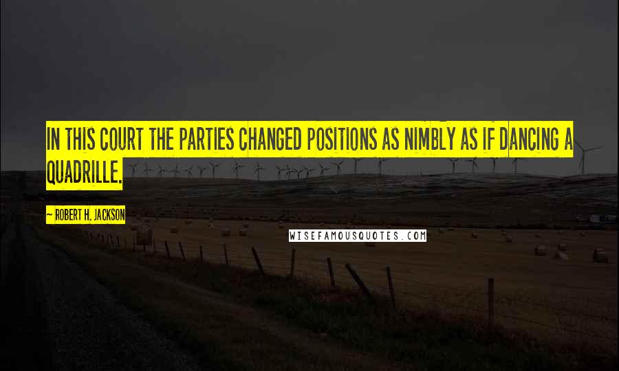 Robert H. Jackson Quotes: In this court the parties changed positions as nimbly as if dancing a quadrille.