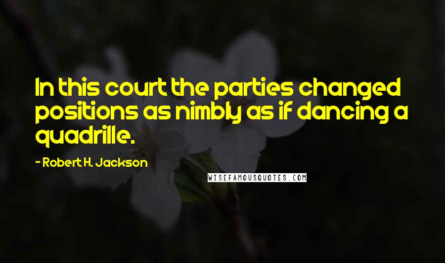 Robert H. Jackson Quotes: In this court the parties changed positions as nimbly as if dancing a quadrille.