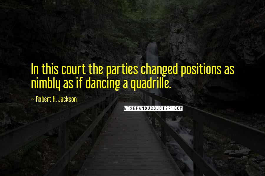 Robert H. Jackson Quotes: In this court the parties changed positions as nimbly as if dancing a quadrille.