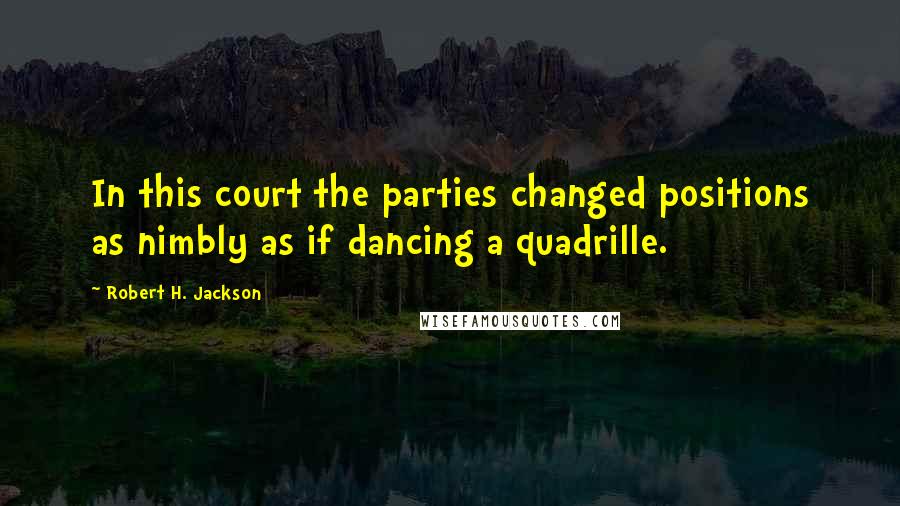 Robert H. Jackson Quotes: In this court the parties changed positions as nimbly as if dancing a quadrille.