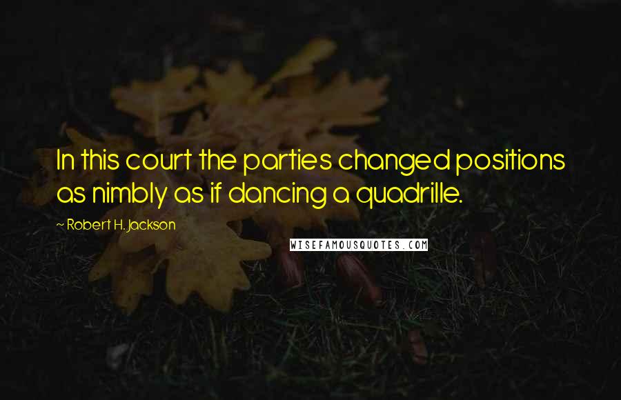 Robert H. Jackson Quotes: In this court the parties changed positions as nimbly as if dancing a quadrille.