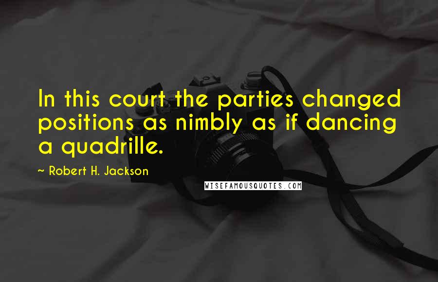 Robert H. Jackson Quotes: In this court the parties changed positions as nimbly as if dancing a quadrille.