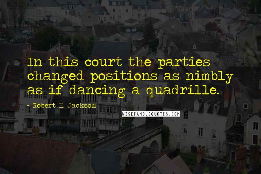 Robert H. Jackson Quotes: In this court the parties changed positions as nimbly as if dancing a quadrille.