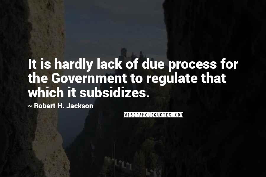 Robert H. Jackson Quotes: It is hardly lack of due process for the Government to regulate that which it subsidizes.