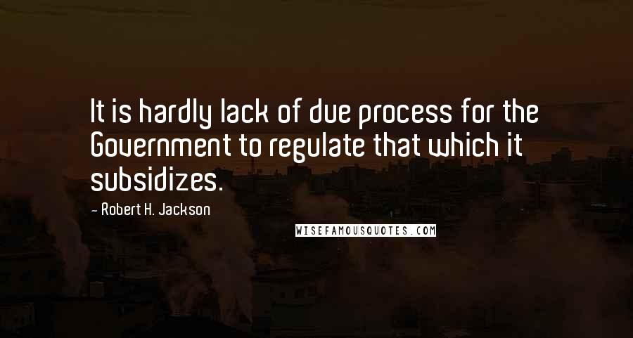 Robert H. Jackson Quotes: It is hardly lack of due process for the Government to regulate that which it subsidizes.