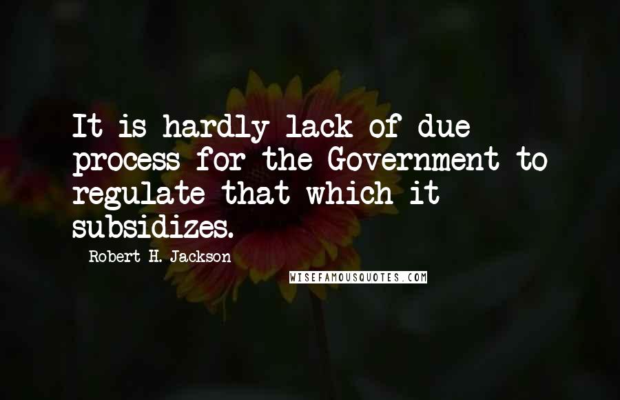 Robert H. Jackson Quotes: It is hardly lack of due process for the Government to regulate that which it subsidizes.