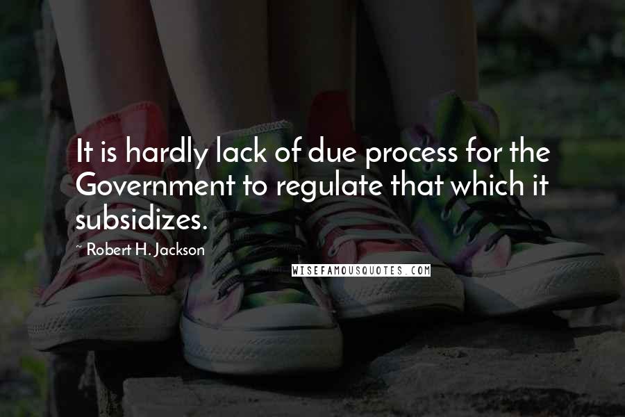 Robert H. Jackson Quotes: It is hardly lack of due process for the Government to regulate that which it subsidizes.