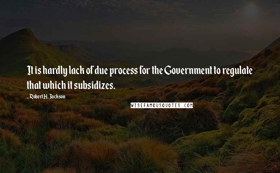 Robert H. Jackson Quotes: It is hardly lack of due process for the Government to regulate that which it subsidizes.