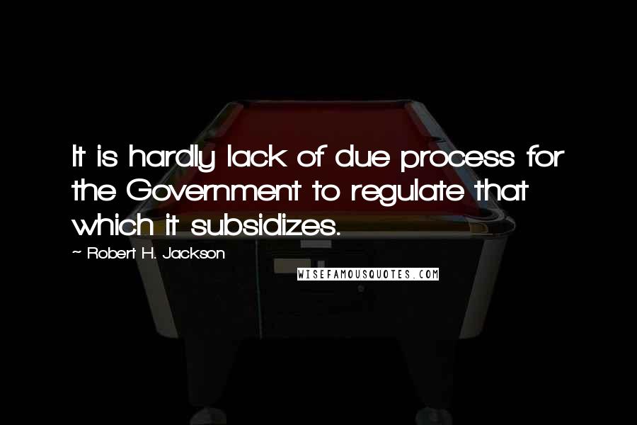 Robert H. Jackson Quotes: It is hardly lack of due process for the Government to regulate that which it subsidizes.