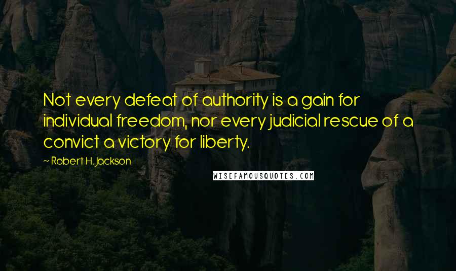 Robert H. Jackson Quotes: Not every defeat of authority is a gain for individual freedom, nor every judicial rescue of a convict a victory for liberty.