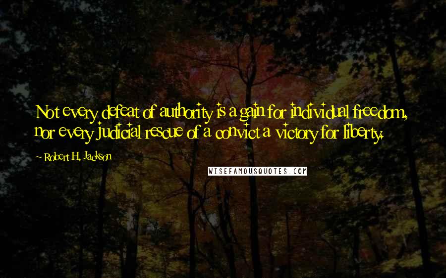 Robert H. Jackson Quotes: Not every defeat of authority is a gain for individual freedom, nor every judicial rescue of a convict a victory for liberty.