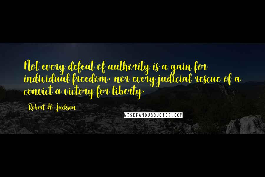 Robert H. Jackson Quotes: Not every defeat of authority is a gain for individual freedom, nor every judicial rescue of a convict a victory for liberty.