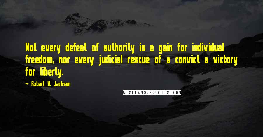 Robert H. Jackson Quotes: Not every defeat of authority is a gain for individual freedom, nor every judicial rescue of a convict a victory for liberty.