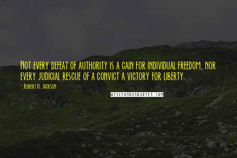 Robert H. Jackson Quotes: Not every defeat of authority is a gain for individual freedom, nor every judicial rescue of a convict a victory for liberty.